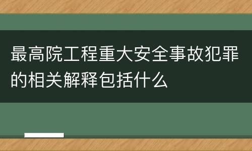 最高院工程重大安全事故犯罪的相关解释包括什么