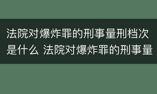 法院对爆炸罪的刑事量刑档次是什么 法院对爆炸罪的刑事量刑档次是什么