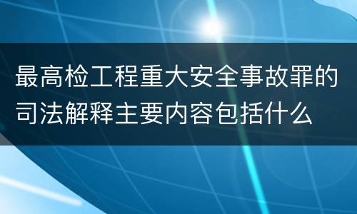 最高检工程重大安全事故罪的司法解释主要内容包括什么