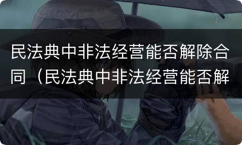 民法典中非法经营能否解除合同（民法典中非法经营能否解除合同的规定）
