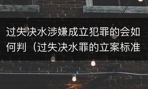 过失决水涉嫌成立犯罪的会如何判（过失决水罪的立案标准）