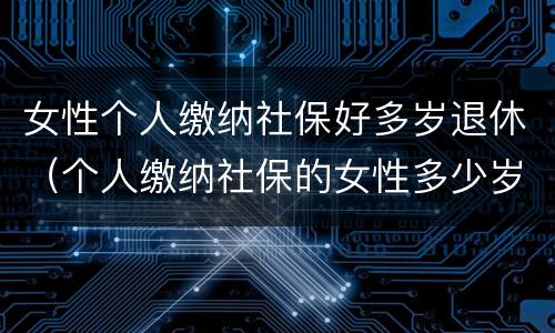 女性个人缴纳社保好多岁退休（个人缴纳社保的女性多少岁才能退休）