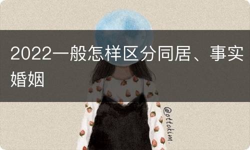 2022一般怎样区分同居、事实婚姻