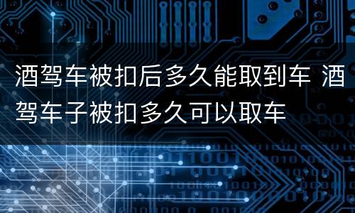 酒驾车被扣后多久能取到车 酒驾车子被扣多久可以取车
