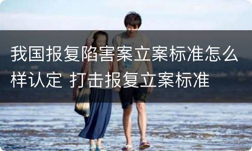 我国报复陷害案立案标准怎么样认定 打击报复立案标准