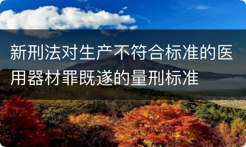 新刑法对生产不符合标准的医用器材罪既遂的量刑标准