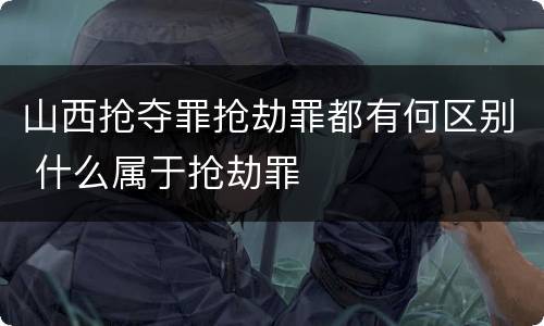山西抢夺罪抢劫罪都有何区别 什么属于抢劫罪