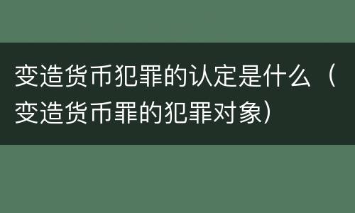 变造货币犯罪的认定是什么（变造货币罪的犯罪对象）