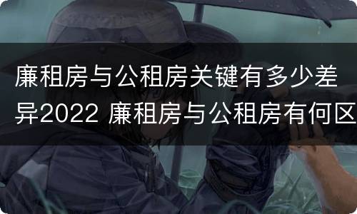 廉租房与公租房关键有多少差异2022 廉租房与公租房有何区别
