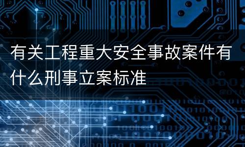 有关工程重大安全事故案件有什么刑事立案标准
