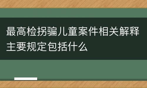 最高检拐骗儿童案件相关解释主要规定包括什么