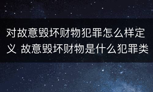 对故意毁坏财物犯罪怎么样定义 故意毁坏财物是什么犯罪类型