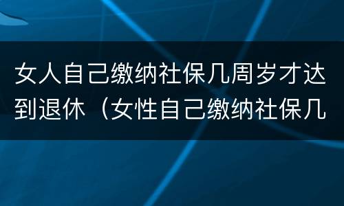 女人自己缴纳社保几周岁才达到退休（女性自己缴纳社保几岁可以退休）