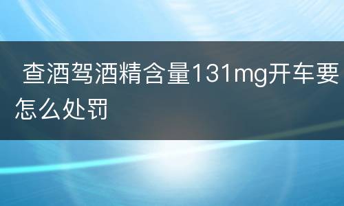  查酒驾酒精含量131mg开车要怎么处罚