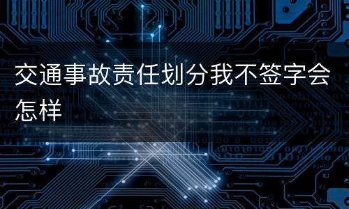 交通事故责任划分我不签字会怎样