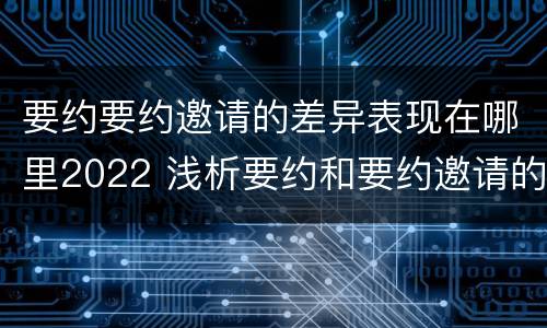 要约要约邀请的差异表现在哪里2022 浅析要约和要约邀请的区别