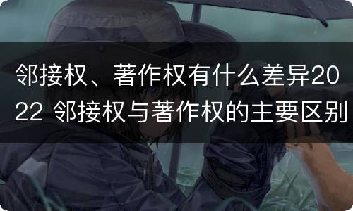 邻接权、著作权有什么差异2022 邻接权与著作权的主要区别