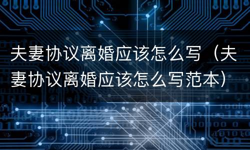 夫妻协议离婚应该怎么写（夫妻协议离婚应该怎么写范本）