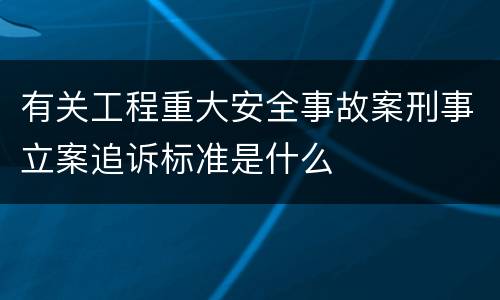 有关工程重大安全事故案刑事立案追诉标准是什么