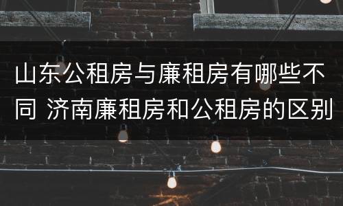 山东公租房与廉租房有哪些不同 济南廉租房和公租房的区别