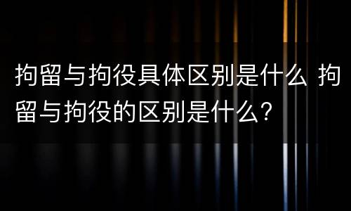 拘留与拘役具体区别是什么 拘留与拘役的区别是什么?