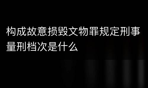 构成故意损毁文物罪规定刑事量刑档次是什么
