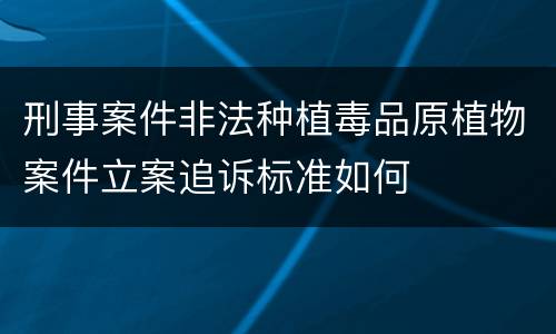 刑事案件非法种植毒品原植物案件立案追诉标准如何