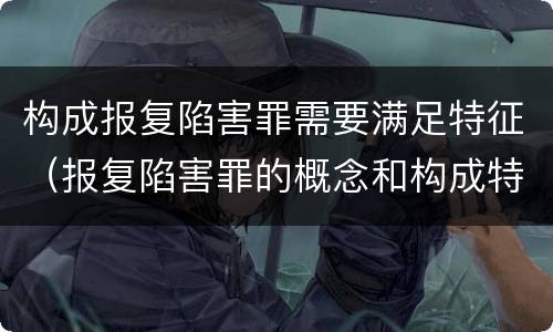 构成报复陷害罪需要满足特征（报复陷害罪的概念和构成特征）