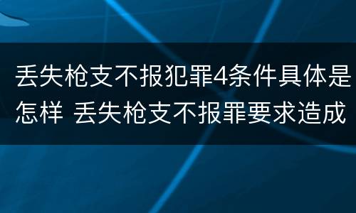 丢失枪支不报犯罪4条件具体是怎样 丢失枪支不报罪要求造成了严重后果的才构成犯罪