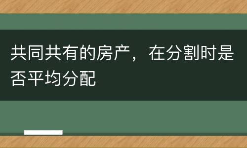 共同共有的房产，在分割时是否平均分配