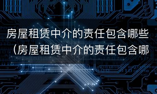 房屋租赁中介的责任包含哪些（房屋租赁中介的责任包含哪些内容）