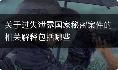 关于过失泄露国家秘密案件的相关解释包括哪些