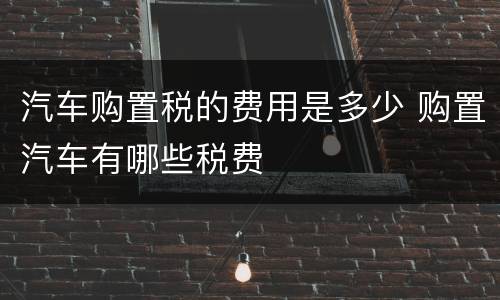 汽车购置税的费用是多少 购置汽车有哪些税费