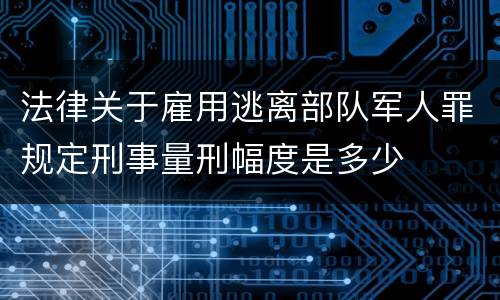 法律关于雇用逃离部队军人罪规定刑事量刑幅度是多少