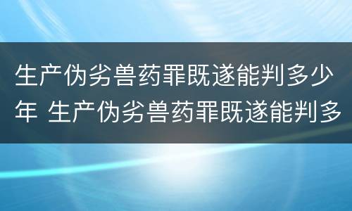 生产伪劣兽药罪既遂能判多少年 生产伪劣兽药罪既遂能判多少年呢