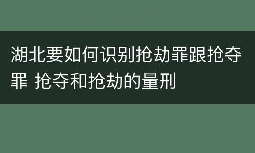 湖北要如何识别抢劫罪跟抢夺罪 抢夺和抢劫的量刑