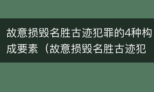 故意损毁名胜古迹犯罪的4种构成要素（故意损毁名胜古迹犯罪的4种构成要素是）