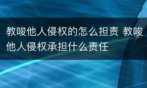 教唆他人侵权的怎么担责 教唆他人侵权承担什么责任