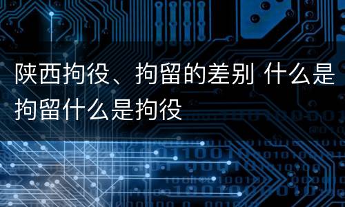 陕西拘役、拘留的差别 什么是拘留什么是拘役