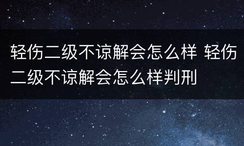 轻伤二级不谅解会怎么样 轻伤二级不谅解会怎么样判刑