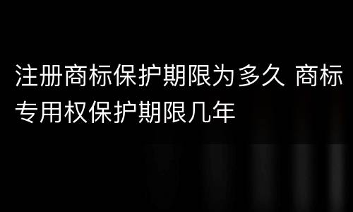 注册商标保护期限为多久 商标专用权保护期限几年
