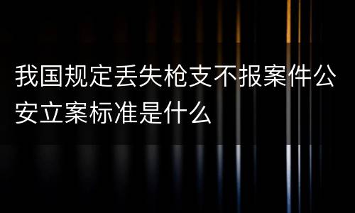 我国规定丢失枪支不报案件公安立案标准是什么