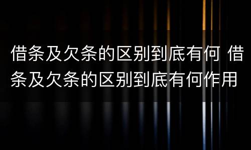 借条及欠条的区别到底有何 借条及欠条的区别到底有何作用