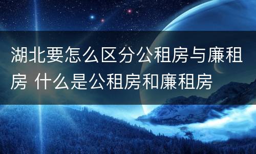 湖北要怎么区分公租房与廉租房 什么是公租房和廉租房