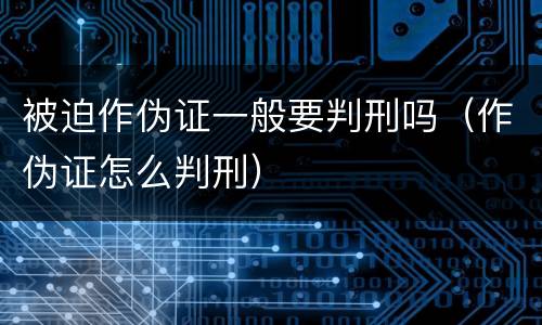 被迫作伪证一般要判刑吗（作伪证怎么判刑）