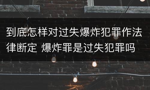 到底怎样对过失爆炸犯罪作法律断定 爆炸罪是过失犯罪吗