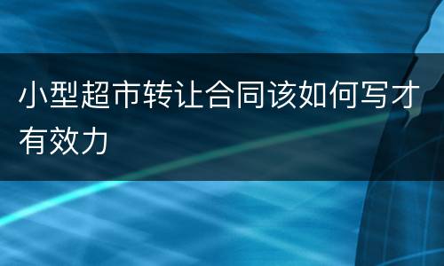 小型超市转让合同该如何写才有效力