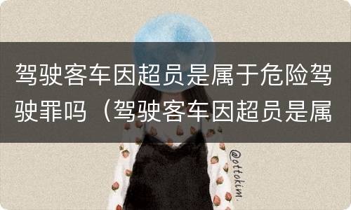 驾驶客车因超员是属于危险驾驶罪吗（驾驶客车因超员是属于危险驾驶罪吗怎么处罚）