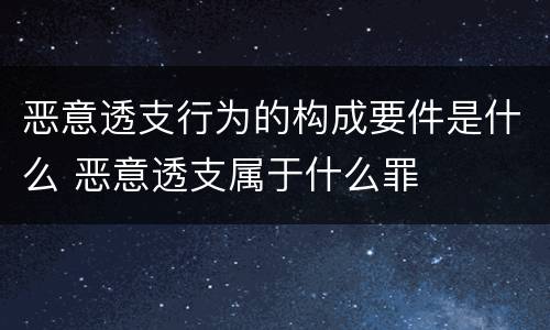 恶意透支行为的构成要件是什么 恶意透支属于什么罪