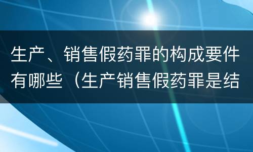 生产、销售假药罪的构成要件有哪些（生产销售假药罪是结果犯还是行为犯）